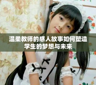 溫柔教師的感人故事如何塑造學生的夢想與未來
