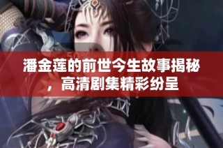 潘金蓮的前世今生故事揭秘，高清劇集精彩紛呈