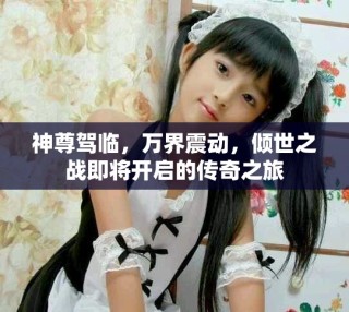 神尊駕臨，萬界震動，傾世之戰即將開啟的傳奇之旅