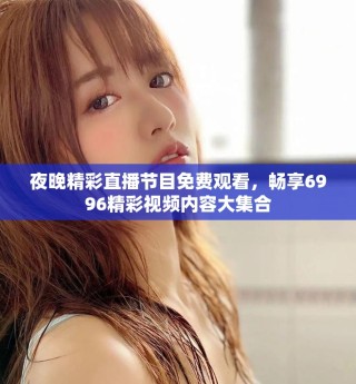 夜晚精彩直播節目免費觀看，暢享6996精彩視頻內容大集合