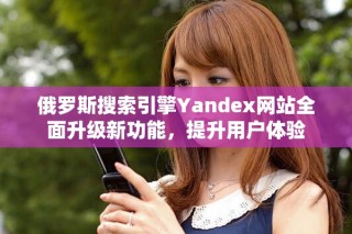 俄羅斯搜索引擎Yandex網(wǎng)站全面升級新功能，提升用戶體驗