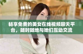 暢享免費的美女在線視頻聊天平臺，隨時隨地與她們互動交流