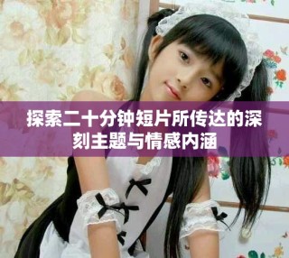 探索二十分鐘短片所傳達(dá)的深刻主題與情感內(nèi)涵