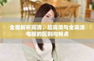 全面解析高清、超高清與全高清電視的區別與特點