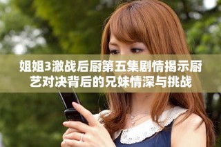 姐姐3激戰(zhàn)后廚第五集劇情揭示廚藝對決背后的兄妹情深與挑戰(zhàn)