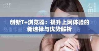 創新T+瀏覽器：提升上網體驗的新選擇與優勢解析