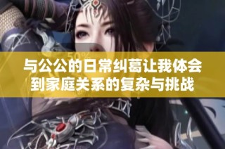 與公公的日常糾葛讓我體會到家庭關系的復雜與挑戰