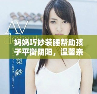 媽媽巧妙裝睡幫助孩子平衡陰陽，溫馨親子時光盡顯歡樂