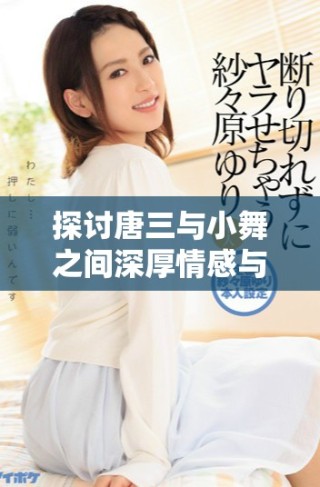 探討唐三與小舞之間深厚情感與復雜關系的細節解析