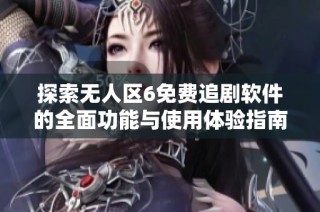 探索無人區6免費追劇軟件的全面功能與使用體驗指南