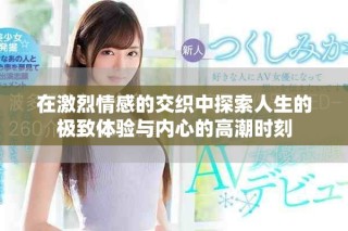 在激烈情感的交織中探索人生的極致體驗(yàn)與內(nèi)心的高潮時(shí)刻