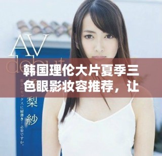 韓國理倫大片夏季三色眼影妝容推薦，讓你魅力四射的秘密武器