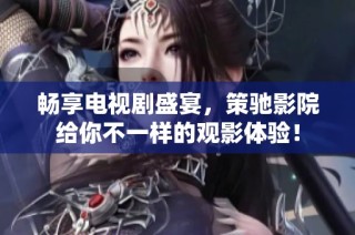 暢享電視劇盛宴，策馳影院給你不一樣的觀影體驗！
