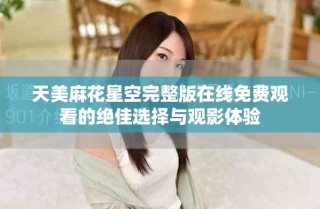 天美麻花星空完整版在線免費觀看的絕佳選擇與觀影體驗