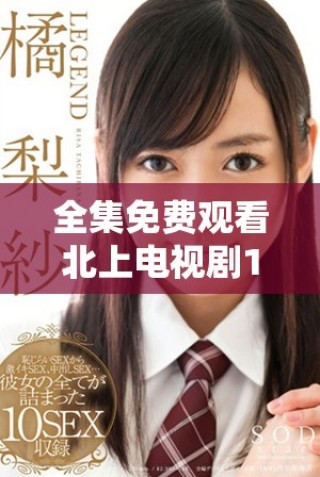 全集免費觀看北上電視劇1到40集暢享精彩劇情與感人故事