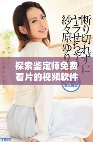 探索鑒定師免費看片的視頻軟件，帶你暢享視聽盛宴！