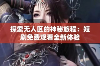 探索無人區的神秘旅程：短劇免費觀看全新體驗