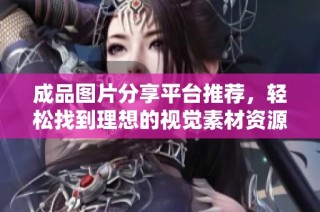 成品圖片分享平臺推薦，輕松找到理想的視覺素材資源