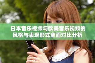 日本音樂視頻與歐美音樂視頻的風格與表現形式全面對比分析