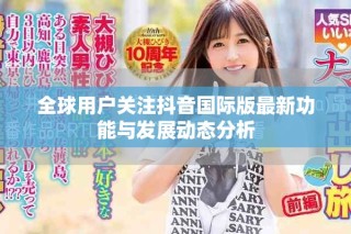 全球用戶關(guān)注抖音國(guó)際版最新功能與發(fā)展動(dòng)態(tài)分析