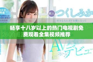暢享十八歲以上的熱門電視劇免費觀看全集視頻推薦
