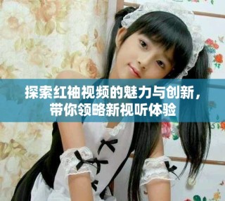 探索紅袖視頻的魅力與創新，帶你領略新視聽體驗