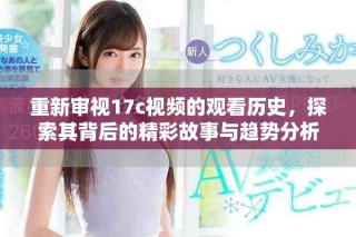 重新審視17c視頻的觀看歷史，探索其背后的精彩故事與趨勢分析