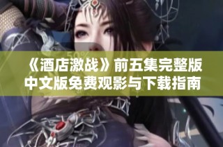 《酒店激戰(zhàn)》前五集完整版中文版免費觀影與下載指南分享