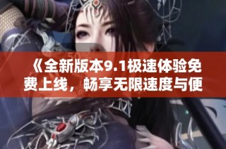 《全新版本9.1極速體驗免費上線，暢享無限速度與便捷》