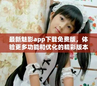 最新魅影app下載免費版，體驗更多功能和優化的精彩版本