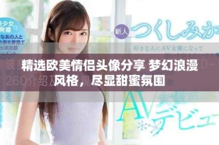 精選歐美情侶頭像分享 夢(mèng)幻浪漫風(fēng)格，盡顯甜蜜氛圍