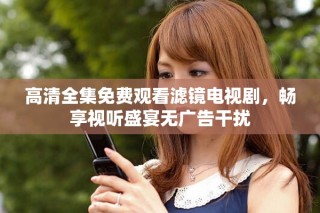 高清全集免費觀看濾鏡電視劇，暢享視聽盛宴無廣告干擾