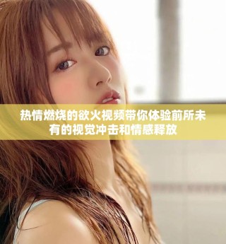 熱情燃燒的欲火視頻帶你體驗(yàn)前所未有的視覺沖擊和情感釋放