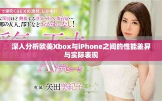 深入分析歐美Xbox與iPhone之間的性能差異與實際表現