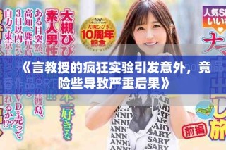 《言教授的瘋狂實驗引發意外，竟險些導致嚴重后果》