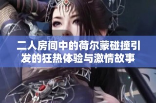 二人房間中的荷爾蒙碰撞引發的狂熱體驗與激情故事