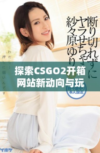 探索CSGO2開箱網站新動向與玩家體驗的深度分析