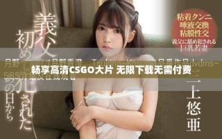 暢享高清CSGO大片 無限下載無需付費