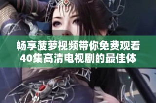 暢享菠蘿視頻帶你免費觀看40集高清電視劇的最佳體驗