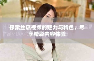 探索絲瓜視頻的魅力與特色，盡享精彩內容體驗
