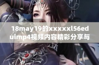 18may19的xxxxxl56eduimp4視頻內容精彩分享與分析