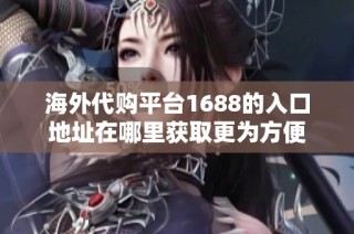 海外代購平臺1688的入口地址在哪里獲取更為方便