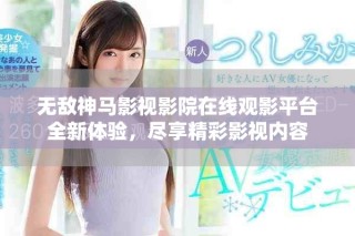 無敵神馬影視影院在線觀影平臺全新體驗，盡享精彩影視內容