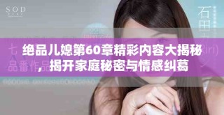 絕品兒媳第60章精彩內(nèi)容大揭秘，揭開家庭秘密與情感糾葛