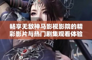 暢享無(wú)敵神馬影視影院的精彩影片與熱門(mén)劇集觀看體驗(yàn)