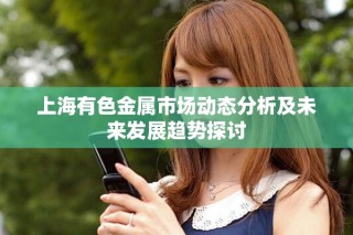 上海有色金屬市場動態分析及未來發展趨勢探討