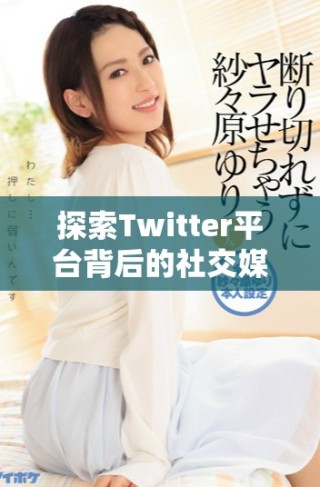 探索Twitter平臺背后的社交媒體影響力與用戶體驗