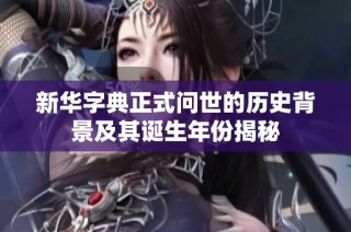 新華字典正式問世的歷史背景及其誕生年份揭秘
