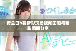 荷蘭日b賽精彩現場視頻回顧與精彩瞬間分享