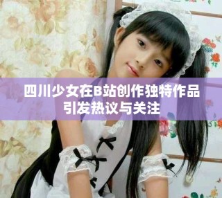 四川少女在B站創(chuàng)作獨特作品引發(fā)熱議與關(guān)注